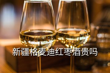 新疆格麥迪紅棗酒貴嗎