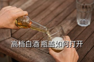 高檔白酒 瓶蓋如何打開