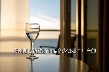 貴州茅臺鎮(zhèn)藏酒53度多少錢哪個廠產的
