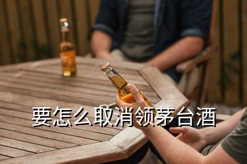 要怎么取消領茅臺酒