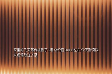 家里的飛天茅臺(tái)被偷了3瓶 總價(jià)值10000左右 今天刑偵隊(duì)來(lái)現(xiàn)場(chǎng)取證了錄