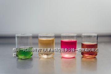 想問(wèn)一問(wèn)2010年的飛天茅臺(tái)現(xiàn)在值多少錢一瓶整箱的呢還有