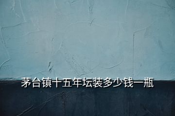 茅臺鎮(zhèn)十五年壇裝多少錢一瓶