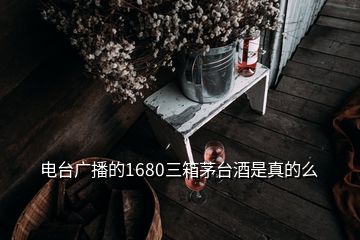 電臺廣播的1680三箱茅臺酒是真的么