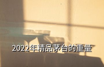 2022年精品茅臺(tái)的重量