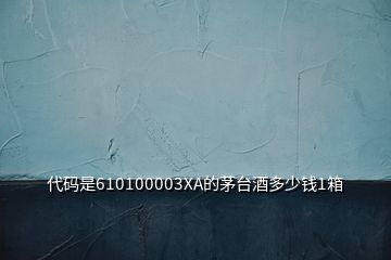 代碼是610100003XA的茅臺(tái)酒多少錢1箱