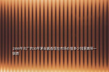 1999年出廠(chǎng)的30年茅臺(tái)醬香現(xiàn)在市場(chǎng)價(jià)值多少錢(qián)里面帶一銅質(zhì)