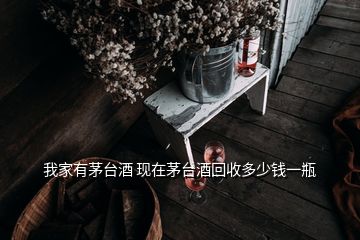 我家有茅臺酒 現(xiàn)在茅臺酒回收多少錢一瓶