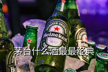 茅臺什么酒最最經(jīng)典