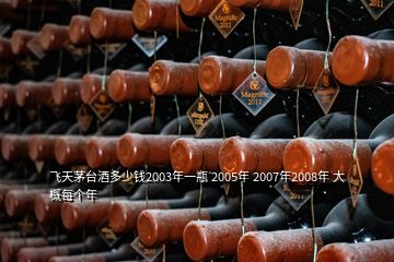 飛天茅臺(tái)酒多少錢2003年一瓶 2005年 2007年2008年 大概每個(gè)年