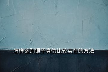 怎樣鑒別銀子真?zhèn)伪容^實在的方法