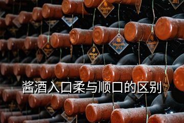 醬酒入口柔與順口的區(qū)別