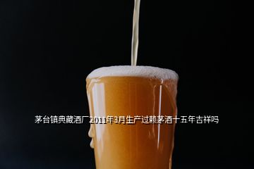 茅臺(tái)鎮(zhèn)典藏酒廠2011年3月生產(chǎn)過(guò)賴茅酒十五年吉祥嗎