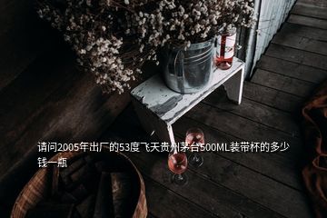 請(qǐng)問(wèn)2005年出廠的53度飛天貴州茅臺(tái)500ML裝帶杯的多少錢一瓶