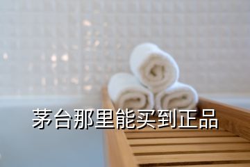 茅臺(tái)那里能買到正品