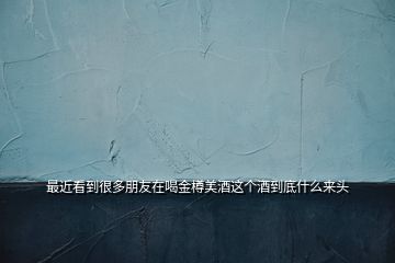 最近看到很多朋友在喝金樽美酒這個(gè)酒到底什么來(lái)頭