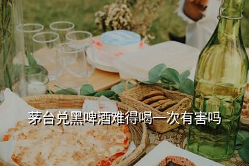 茅臺(tái)兌黑啤酒難得喝一次有害嗎