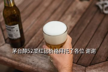 茅臺(tái)醇52度紅鉆價(jià)格拜托了各位 謝謝