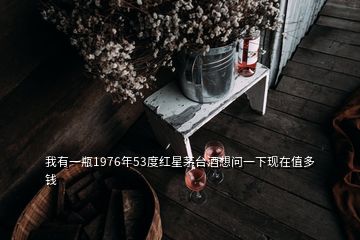 我有一瓶1976年53度紅星茅臺(tái)酒想問一下現(xiàn)在值多錢