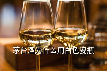 茅臺(tái)酒為什么用白色瓷瓶