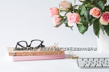 請(qǐng)問貴州茅臺(tái)酒廠集團(tuán)是否有生產(chǎn)過青花瓷瓶1000毫升裝富