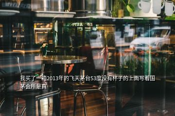 我買(mǎi)了一箱2013年的飛天茅臺(tái)53度沒(méi)有杯子的上面寫(xiě)著國(guó)茅會(huì)所是真