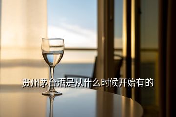 貴州茅臺(tái)酒是從什么時(shí)候開始有的