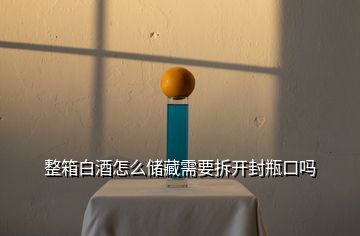 整箱白酒怎么儲(chǔ)藏需要拆開(kāi)封瓶口嗎