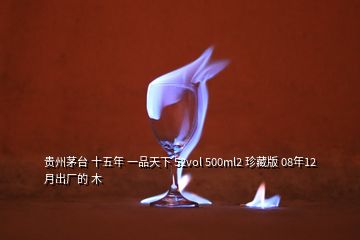 貴州茅臺 十五年 一品天下 52vol 500ml2 珍藏版 08年12月出廠的 木