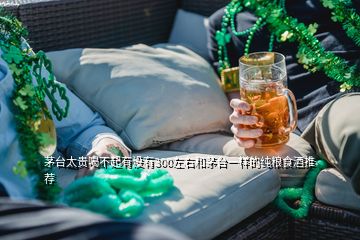 茅臺太貴喝不起有沒有300左右和茅臺一樣的純糧食酒推薦