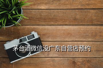 茅臺酒微信沒廣東自營店預(yù)約