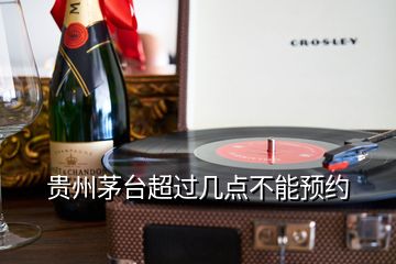 貴州茅臺(tái)超過(guò)幾點(diǎn)不能預(yù)約