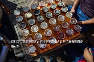 深圳南山區(qū)哪里有茅臺(tái)酒指定商店請(qǐng)各位幫忙看看謝謝要指定那