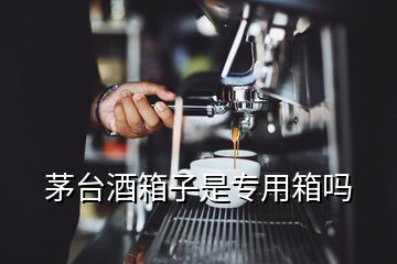 茅臺酒箱子是專用箱嗎