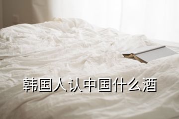 韓國人認中國什么酒