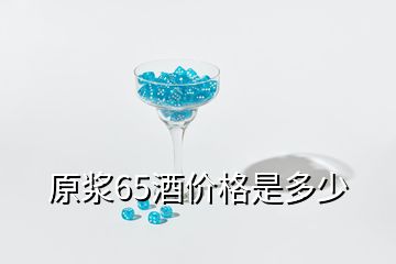 原漿65酒價格是多少