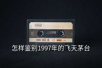 怎樣鑒別1997年的飛天茅臺