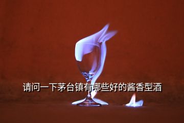 請(qǐng)問(wèn)一下茅臺(tái)鎮(zhèn)有哪些好的醬香型酒