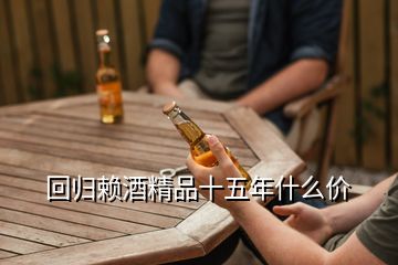 回歸賴酒精品十五年什么價(jià)