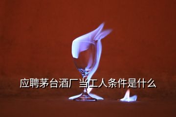 應(yīng)聘茅臺(tái)酒廠當(dāng)工人條件是什么