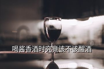 喝醬香酒時究竟該不該醒酒