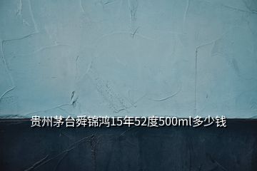 貴州茅臺舜錦鴻15年52度500ml多少錢