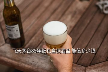 飛天茅臺(tái)85年紙禮盒銅酒盅 能值多少錢(qián)