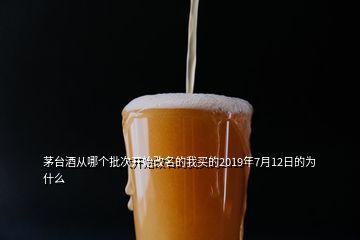 茅臺酒從哪個批次開始改名的我買的2019年7月12日的為什么