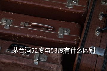 茅臺(tái)酒52度與53度有什么區(qū)別