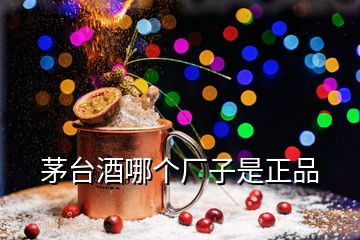 茅臺(tái)酒哪個(gè)廠子是正品