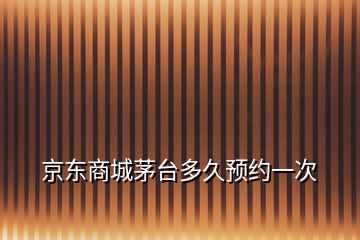 京東商城茅臺多久預約一次