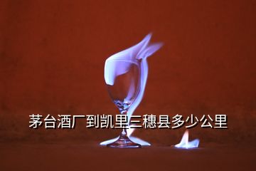 茅臺酒廠到凱里三穗縣多少公里