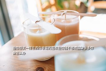 當(dāng)你想買一樣?xùn)|西你非常的喜歡但你錢不夠而且缺很多你會(huì)怎么辦