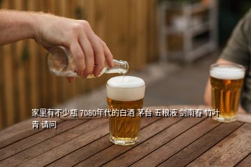 家里有不少瓶 7080年代的白酒 茅臺(tái) 五糧液 劍南春 竹葉青 請(qǐng)問(wèn)